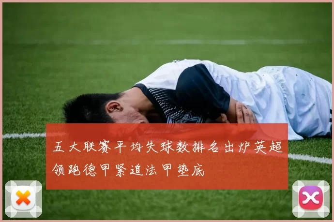五大联赛平均失球数排名出炉英超领跑德甲紧追法甲垫底