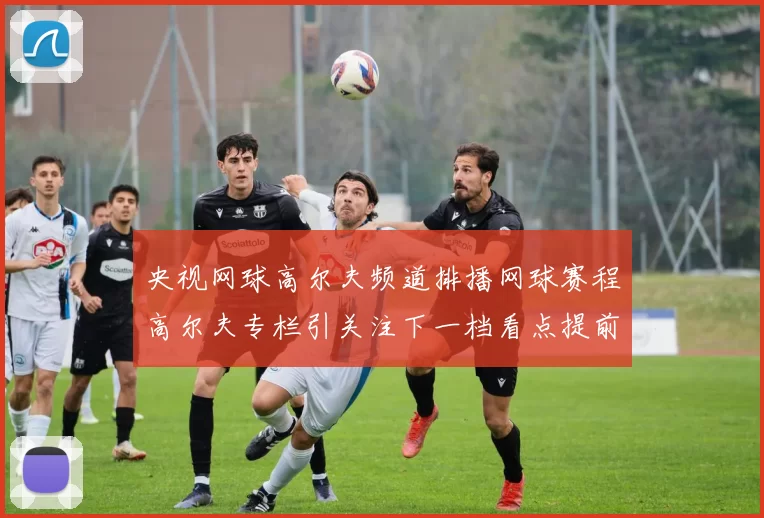 央视网球高尔夫频道排播网球赛程高尔夫专栏引关注下一档看点提前铺开