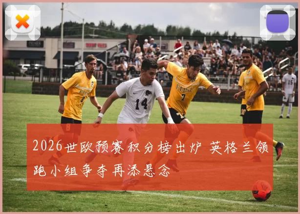 2026世欧预赛积分榜出炉 英格兰领跑小组争夺再添悬念