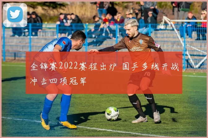 全锦赛2022赛程出炉 国乒多线开战冲击四项冠军