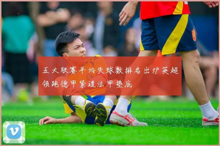 五大联赛平均失球数排名出炉英超领跑德甲紧追法甲垫底