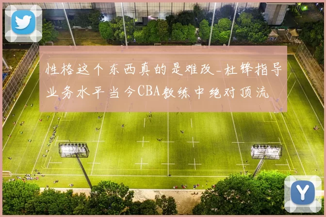 性格这个东西真的是难改_杜锋指导业务水平当今CBA教练中绝对顶流