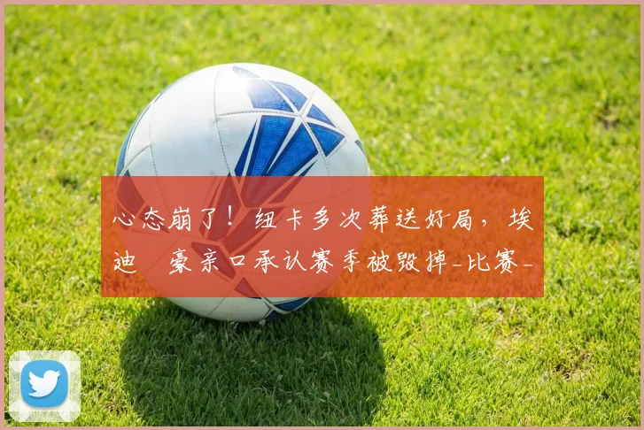 心态崩了！纽卡多次葬送好局，埃迪・豪亲口承认赛季被毁掉_比赛_球员_上半场