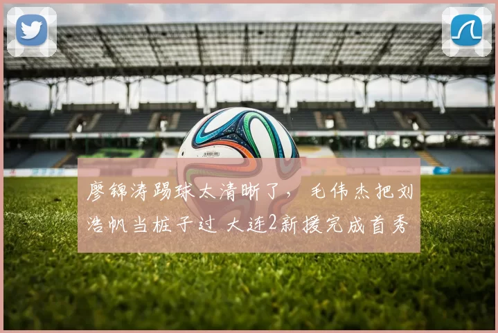 廖锦涛踢球太清晰了，毛伟杰把刘浩帆当桩子过 大连2新援完成首秀