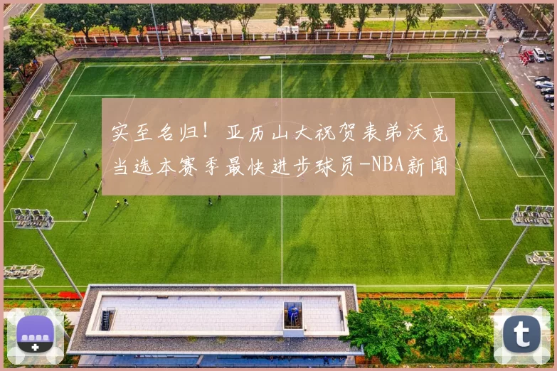 实至名归！亚历山大祝贺表弟沃克当选本赛季最快进步球员-NBA新闻