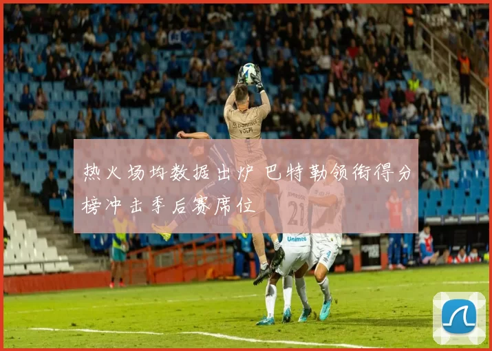 热火场均数据出炉 巴特勒领衔得分榜冲击季后赛席位