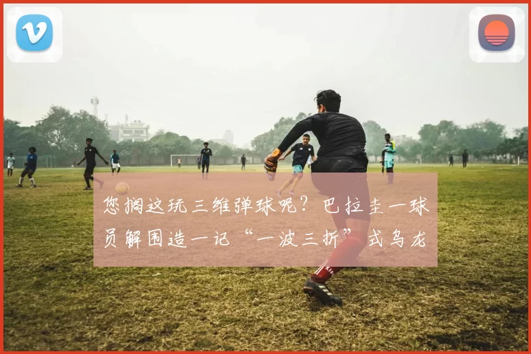 您搁这玩三维弹球呢?巴拉圭一球员解围造一记“一波三折”式乌龙