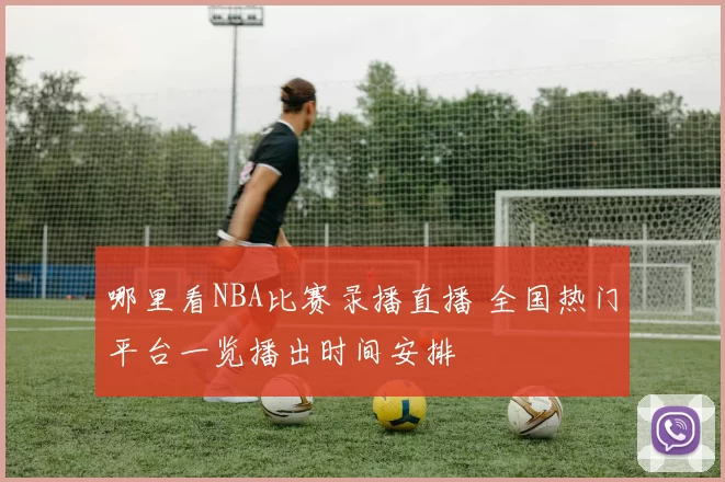 哪里看NBA比赛录播直播 全国热门平台一览播出时间安排