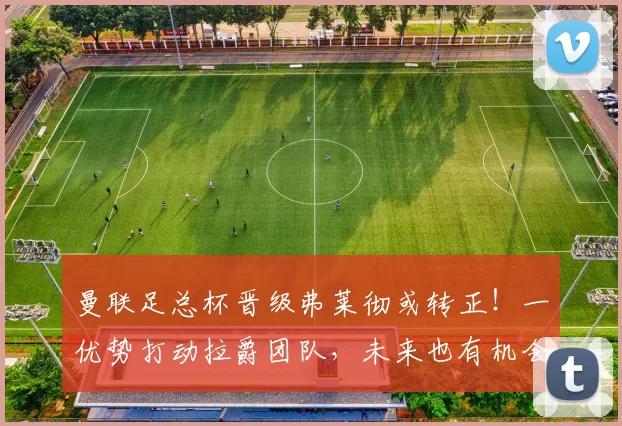 曼联足总杯晋级弗莱彻或转正！一优势打动拉爵团队，未来也有机会