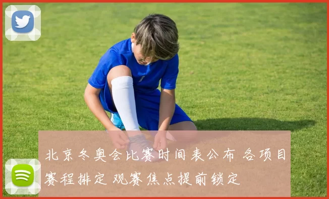 北京冬奥会比赛时间表公布 各项目赛程排定 观赛焦点提前锁定