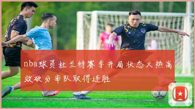 nba球员杜兰特赛季开局状态火热高效砍分率队取得连胜