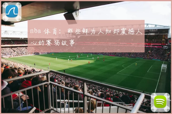nba 体育：那些鲜为人知却震撼人心的赛场故事
