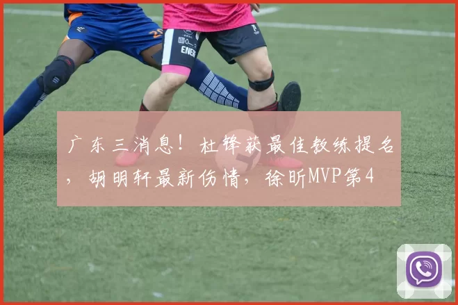 广东三消息！杜锋获最佳教练提名，胡明轩最新伤情，徐昕MVP第4