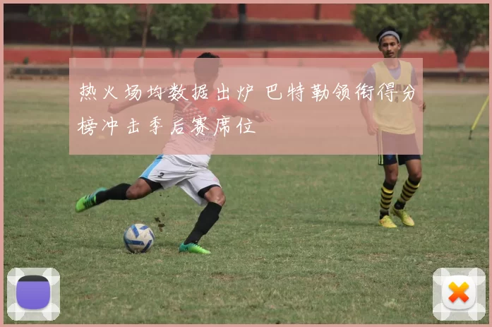 热火场均数据出炉 巴特勒领衔得分榜冲击季后赛席位