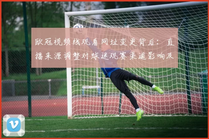 欧冠视频线观看网址变更背后：直播来源调整对球迷观赛渠道影响及版权合规风险