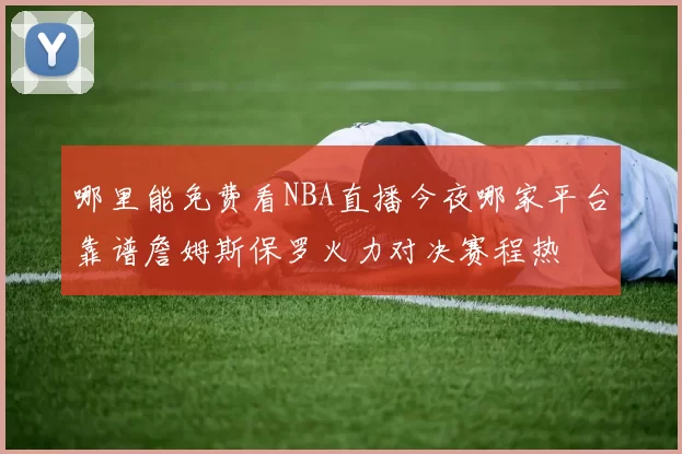 哪里能免费看NBA直播今夜哪家平台靠谱詹姆斯保罗火力对决赛程热