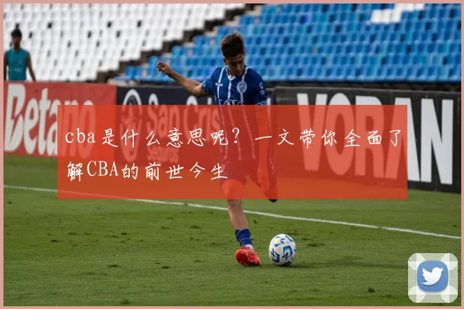 cba是什么意思呢？一文带你全面了解CBA的前世今生