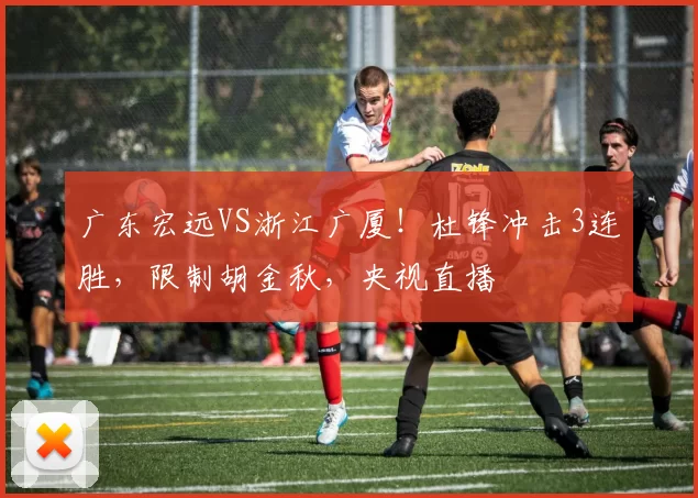 广东宏远VS浙江广厦！杜锋冲击3连胜，限制胡金秋，央视直播