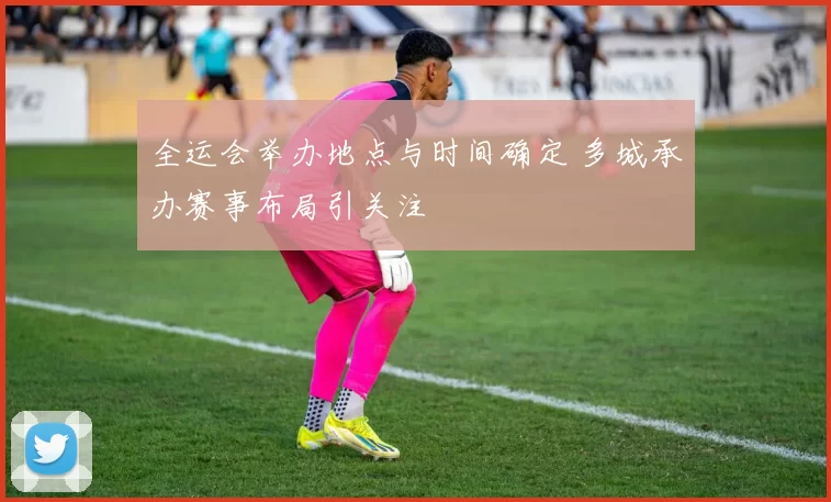 全运会举办地点与时间确定 多城承办赛事布局引关注