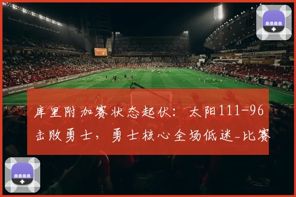 库里附加赛状态起伏：太阳111-96击败勇士，勇士核心全场低迷_比赛_进攻_NBA