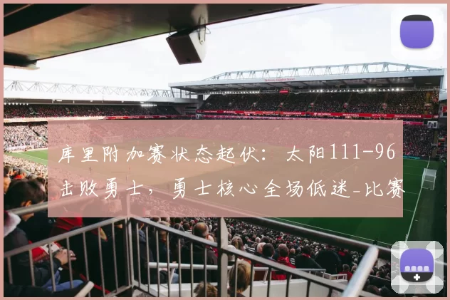 库里附加赛状态起伏：太阳111-96击败勇士，勇士核心全场低迷_比赛_进攻_NBA