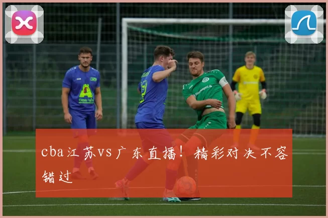 cba江苏vs广东直播！精彩对决不容错过