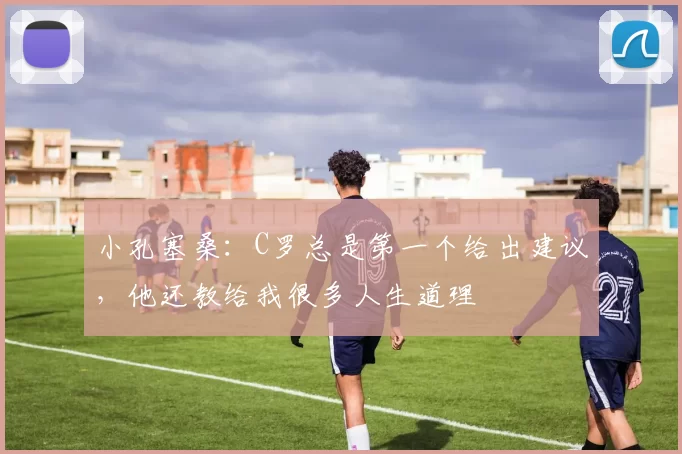 小孔塞桑：C罗总是第一个给出建议，他还教给我很多人生道理