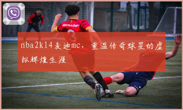 nba2k14麦迪mc，重温传奇球星的虚拟辉煌生涯