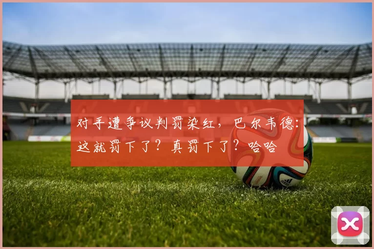 对手遭争议判罚染红，巴尔韦德：这就罚下了？真罚下了？哈哈