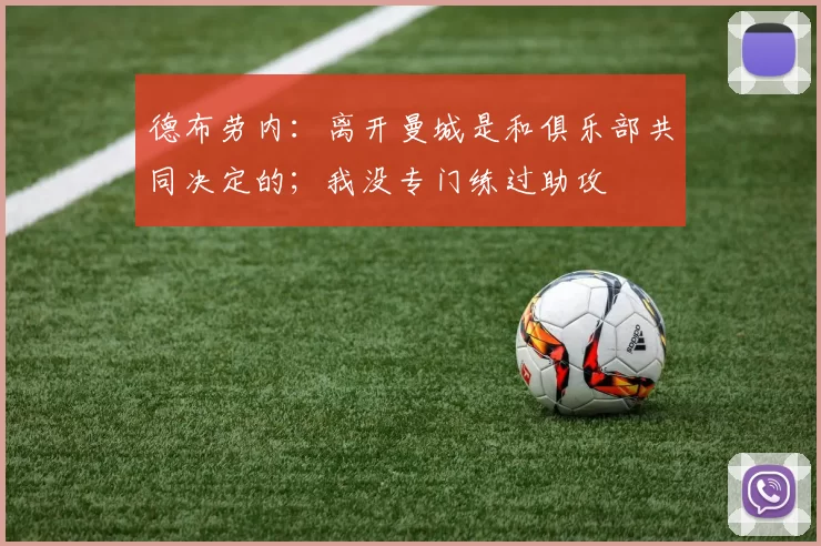 德布劳内：离开曼城是和俱乐部共同决定的；我没专门练过助攻