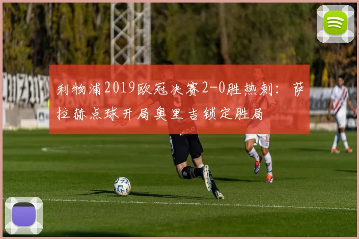利物浦2019欧冠决赛2-0胜热刺：萨拉赫点球开局奥里吉锁定胜局