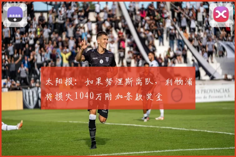 太阳报:如果努涅斯离队,利物浦将损失1040万附加条款奖金