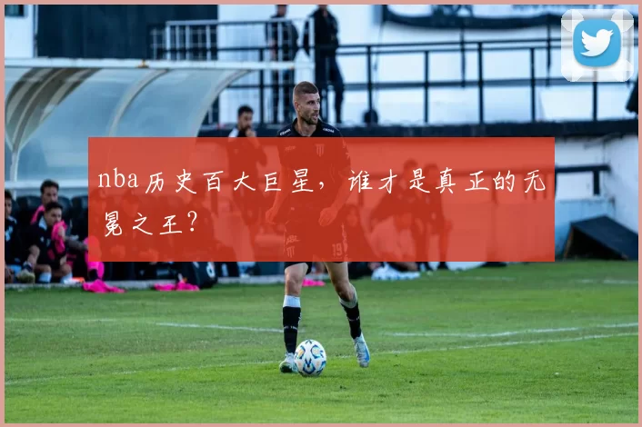 nba历史百大巨星，谁才是真正的无冕之王？