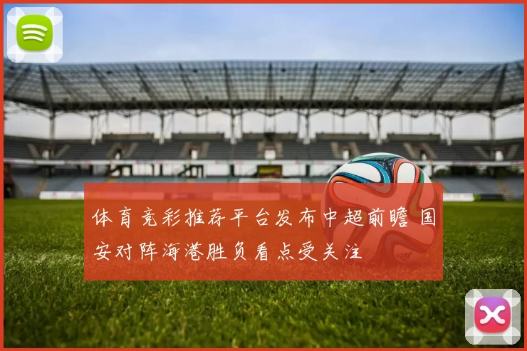 体育竞彩推荐平台发布中超前瞻 国安对阵海港胜负看点受关注