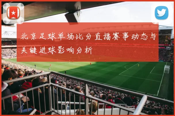 北京足球单场比分直播赛事动态与关键进球影响分析