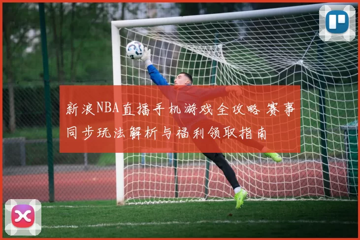 新浪NBA直播手机游戏全攻略 赛事同步玩法解析与福利领取指南