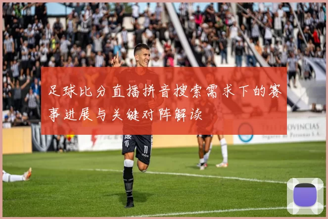 足球比分直播拼音搜索需求下的赛事进展与关键对阵解读