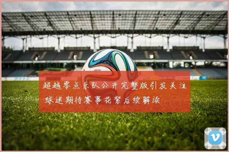 超越零点乐队公开完整版引发关注 球迷期待赛事花絮后续解读