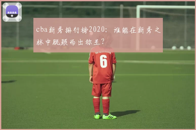 cba新秀排行榜2020：谁能在新秀之林中脱颖而出称王？