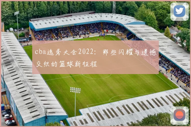 cba选秀大会2022：那些闪耀与遗憾交织的篮球新征程