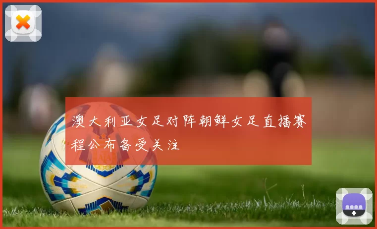 澳大利亚女足对阵朝鲜女足直播赛程公布备受关注