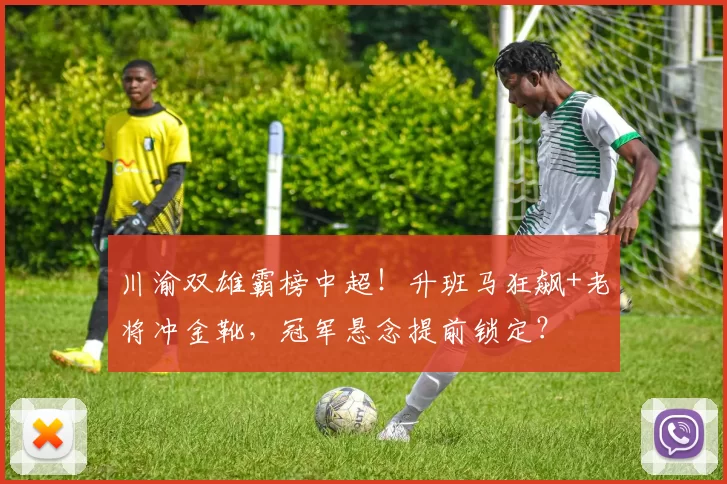 川渝双雄霸榜中超！升班马狂飙+老将冲金靴，冠军悬念提前锁定？