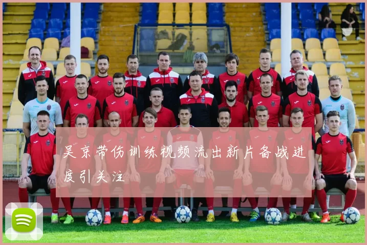 吴京带伤训练视频流出新片备战进度引关注