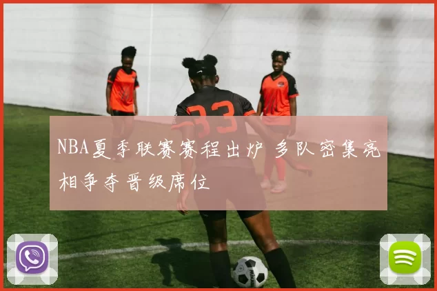 NBA夏季联赛赛程出炉 多队密集亮相争夺晋级席位