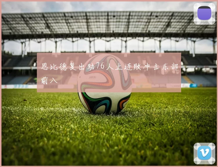 恩比德复出助76人止连败冲击东部前八