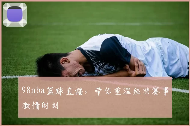 98nba篮球直播，带你重温经典赛事激情时刻