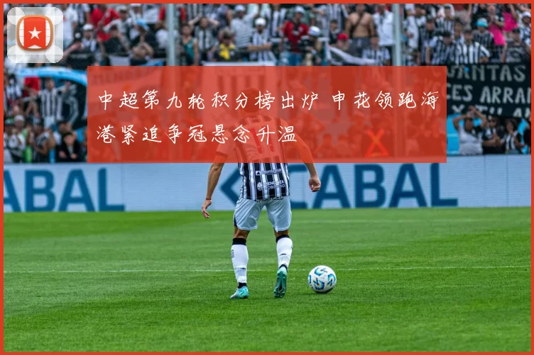 中超第九轮积分榜出炉 申花领跑海港紧追争冠悬念升温