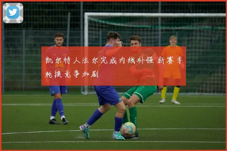 凯尔特人法尔完成内线补强 新赛季轮换竞争加剧