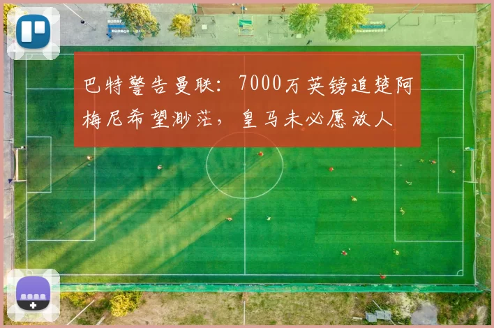 巴特警告曼联：7000万英镑追楚阿梅尼希望渺茫，皇马未必愿放人