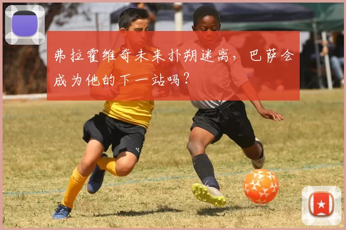 弗拉霍维奇未来扑朔迷离，巴萨会成为他的下一站吗？